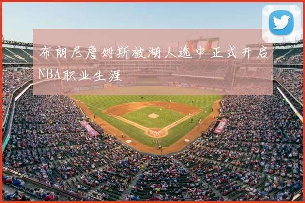 布朗尼詹姆斯被湖人选中正式开启NBA职业生涯