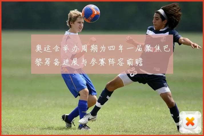 奥运会举办周期为四年一届聚焦巴黎筹备进展与参赛阵容前瞻