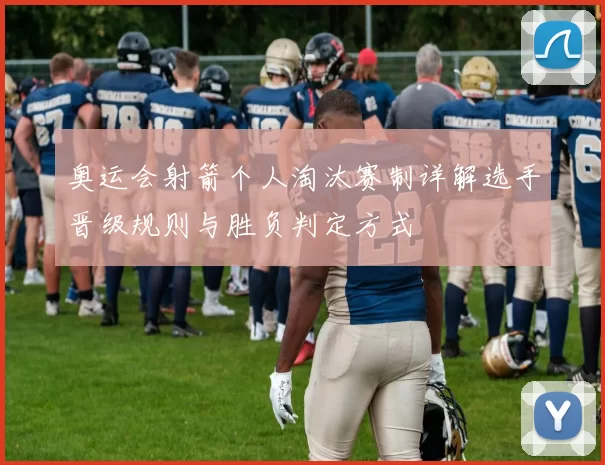 奥运会射箭个人淘汰赛制详解选手晋级规则与胜负判定方式