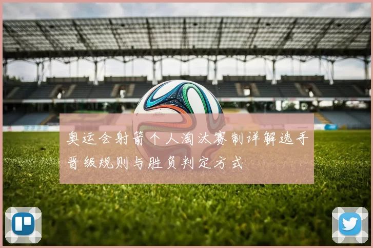 奥运会射箭个人淘汰赛制详解选手晋级规则与胜负判定方式