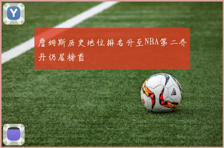 詹姆斯历史地位排名升至NBA第二乔丹仍居榜首