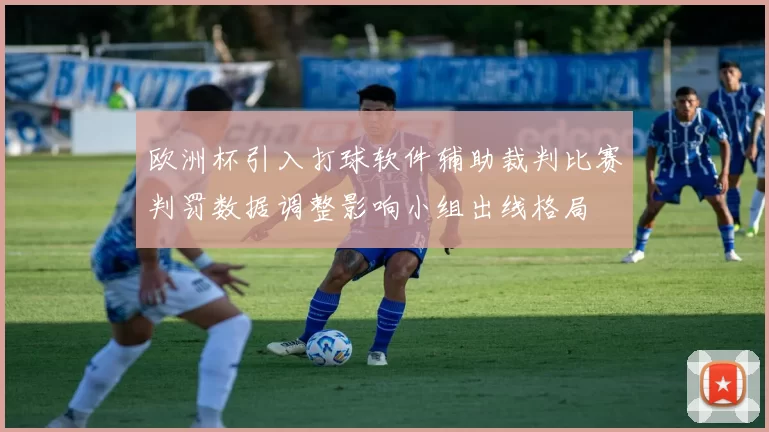 欧洲杯引入打球软件辅助裁判比赛判罚数据调整影响小组出线格局