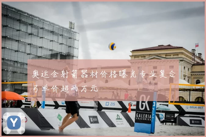 奥运会射箭器材价格曝光专业复合弓单价超两万元