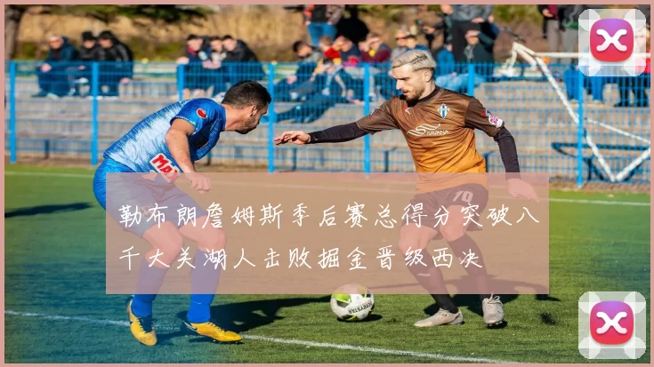 勒布朗詹姆斯季后赛总得分突破八千大关湖人击败掘金晋级西决