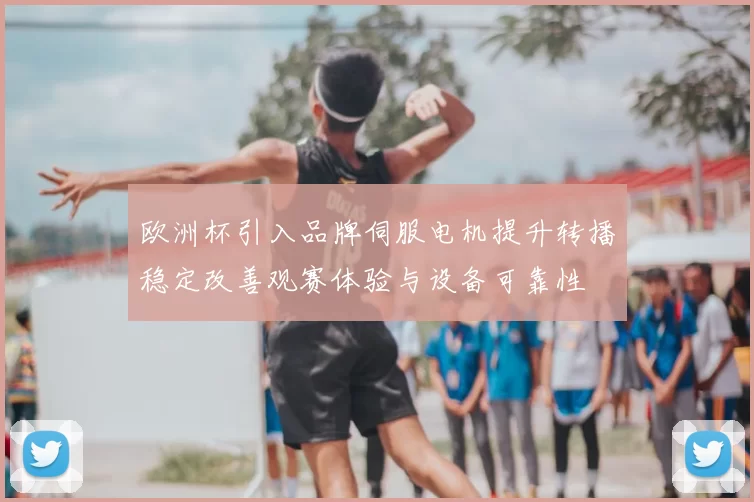 欧洲杯引入品牌伺服电机提升转播稳定改善观赛体验与设备可靠性