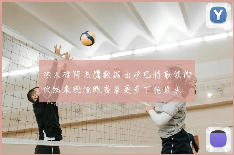 热火对阵老鹰数据出炉巴特勒领衔攻防表现抢眼查看更多下轮看点