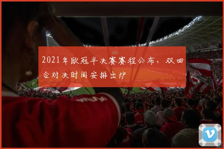 2021年欧冠半决赛赛程公布，双回合对决时间安排出炉