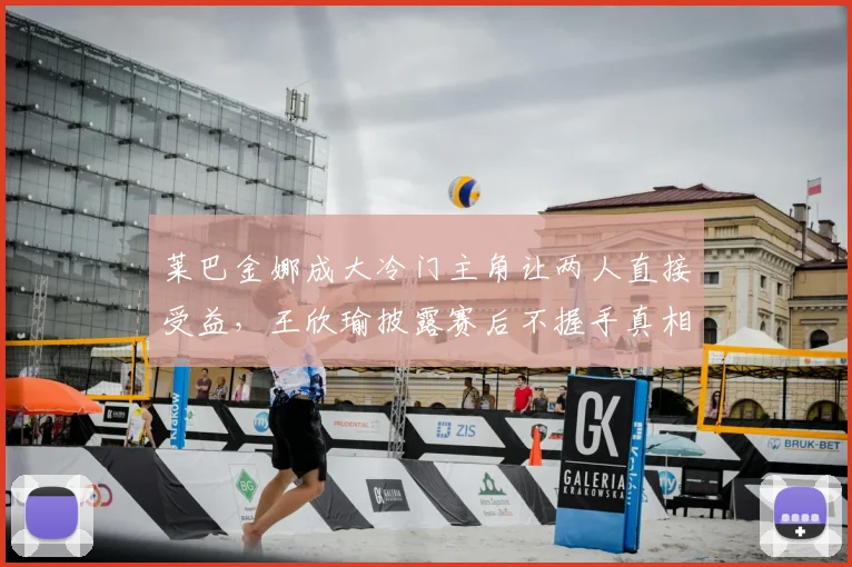 莱巴金娜成大冷门主角让两人直接受益，王欣瑜披露赛后不握手真相