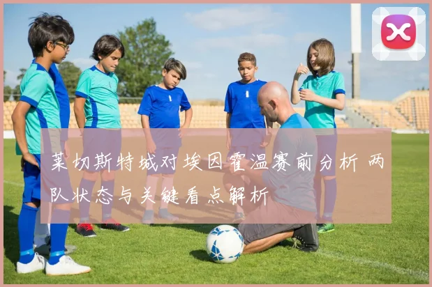 莱切斯特城对埃因霍温赛前分析 两队状态与关键看点解析