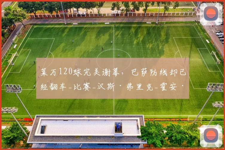 莱万120球完美谢幕，巴萨防线却已经翻车_比赛_汉斯·弗里克_霍安·加西亚