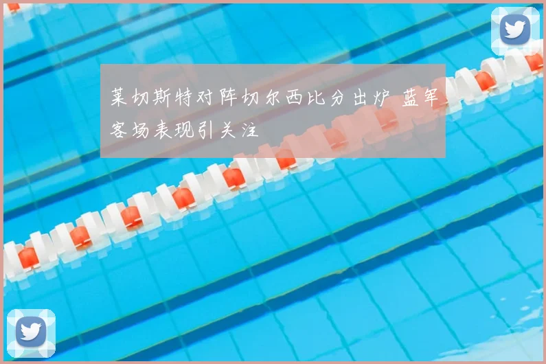 莱切斯特对阵切尔西比分出炉 蓝军客场表现引关注