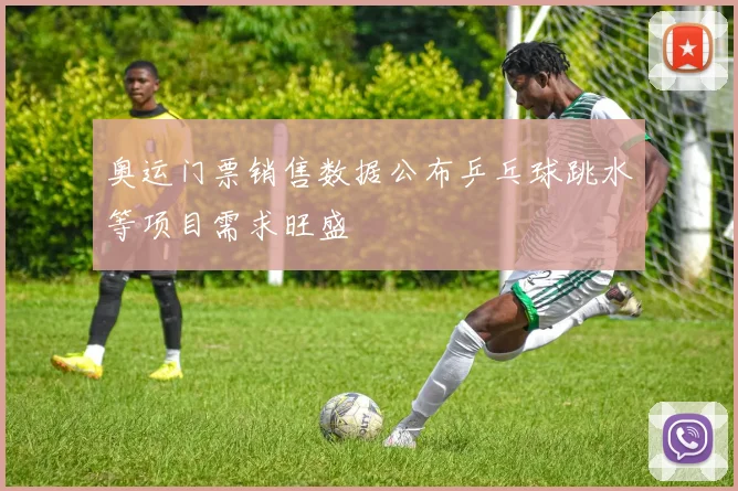奥运门票销售数据公布乒乓球跳水等项目需求旺盛