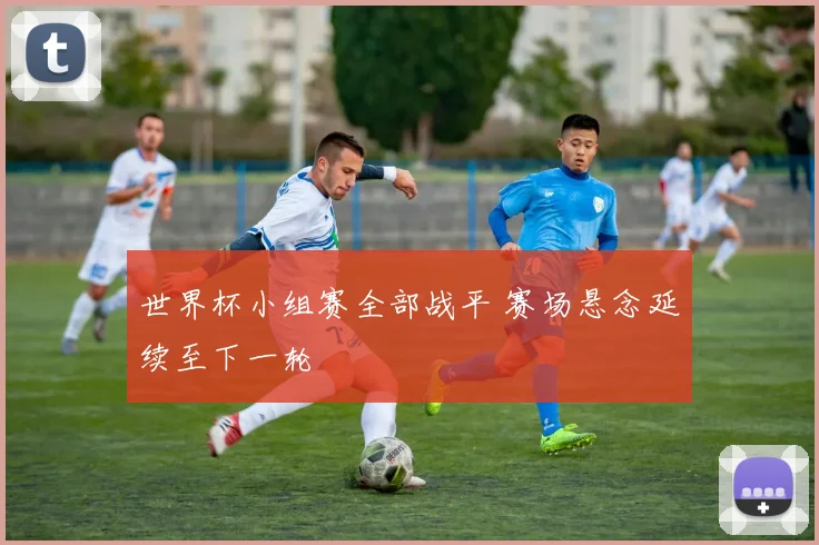 世界杯小组赛全部战平 赛场悬念延续至下一轮