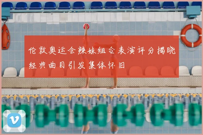 伦敦奥运会辣妹组合表演评分揭晓经典曲目引发集体怀旧