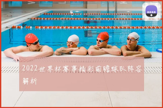 2022世界杯赛事精彩前瞻球队阵容解析