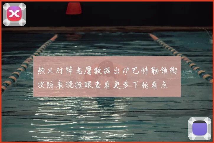热火对阵老鹰数据出炉巴特勒领衔攻防表现抢眼查看更多下轮看点