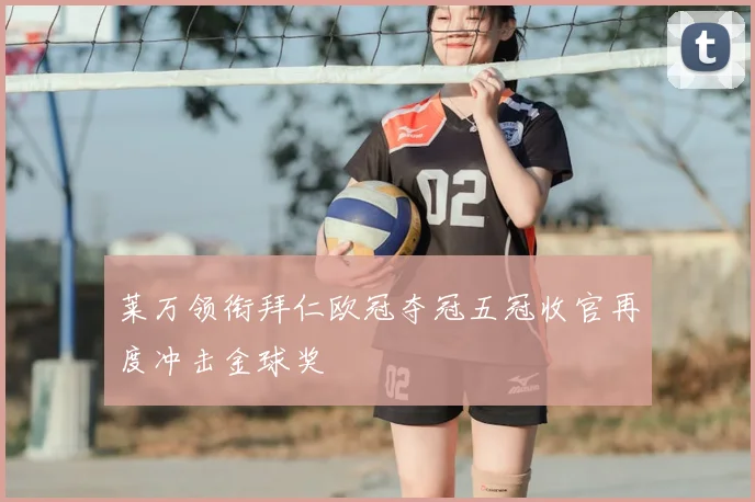 莱万领衔拜仁欧冠夺冠五冠收官再度冲击金球奖