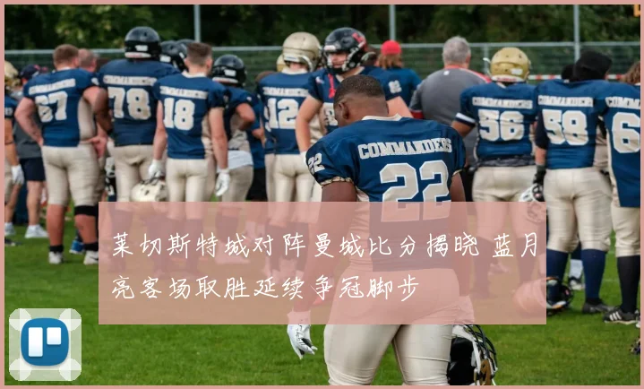 莱切斯特城对阵曼城比分揭晓 蓝月亮客场取胜延续争冠脚步