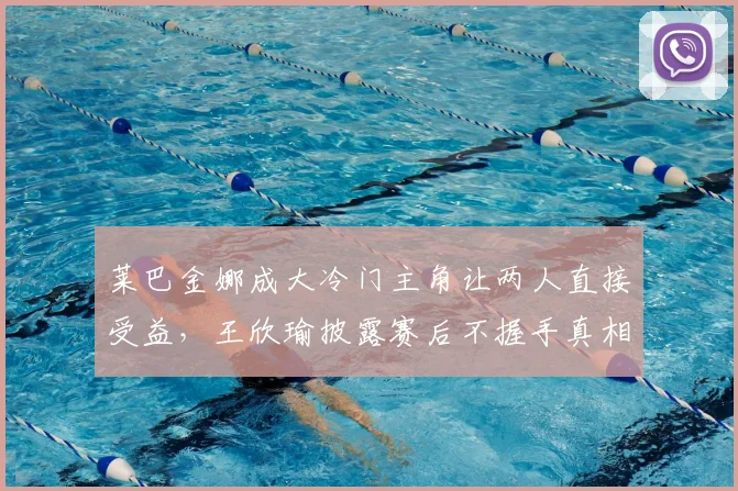 莱巴金娜成大冷门主角让两人直接受益，王欣瑜披露赛后不握手真相