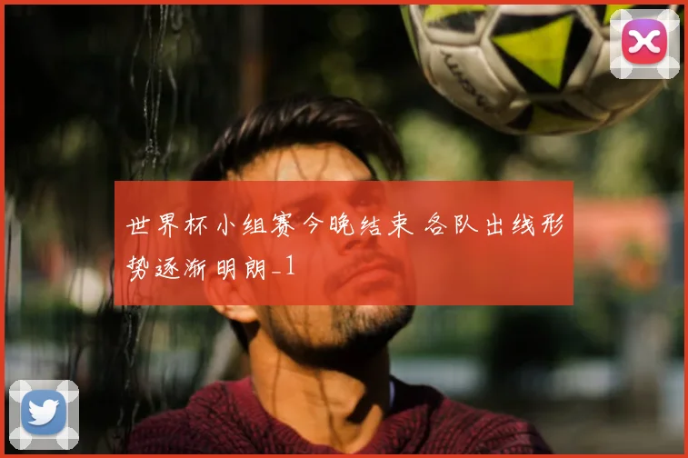 世界杯小组赛今晚结束 各队出线形势逐渐明朗_1